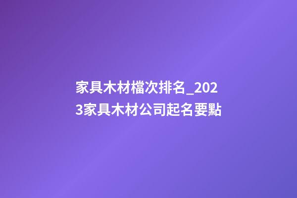 家具木材檔次排名_2023家具木材公司起名要點-第1張-公司起名-玄機派