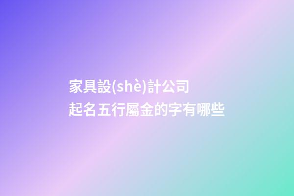 家具設(shè)計公司起名五行屬金的字有哪些-第1張-公司起名-玄機(jī)派