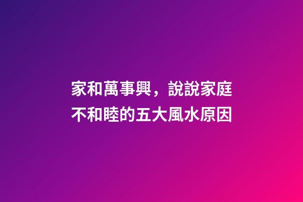 家和萬事興，說說家庭不和睦的五大風水原因
