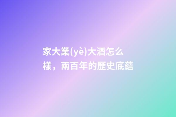 家大業(yè)大酒怎么樣，兩百年的歷史底蘊-第1張-觀點-玄機派