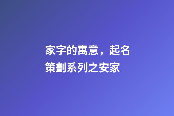 家字的寓意，起名策劃系列之安家-第1張-觀點-玄機派
