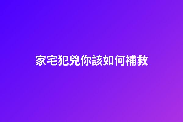 家宅犯兇你該如何補救?