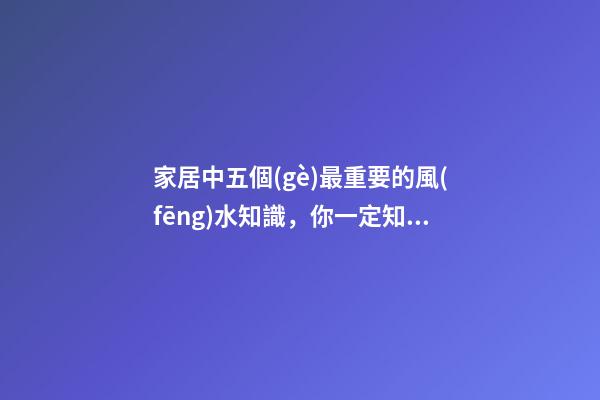 家居中五個(gè)最重要的風(fēng)水知識，你一定知道，這樣才能越住越有錢！