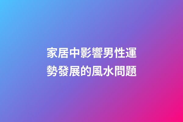 家居中影響男性運勢發展的風水問題
