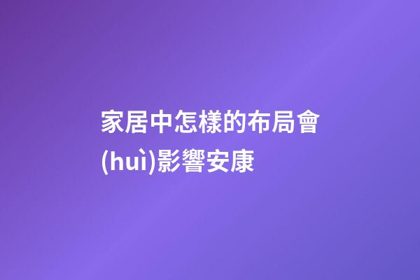 家居中怎樣的布局會(huì)影響安康