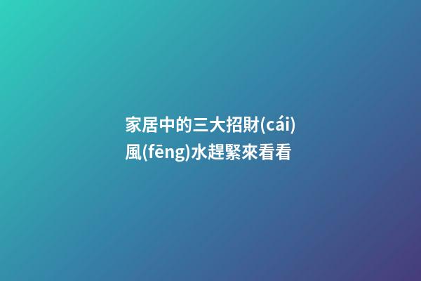 家居中的三大招財(cái)風(fēng)水趕緊來看看