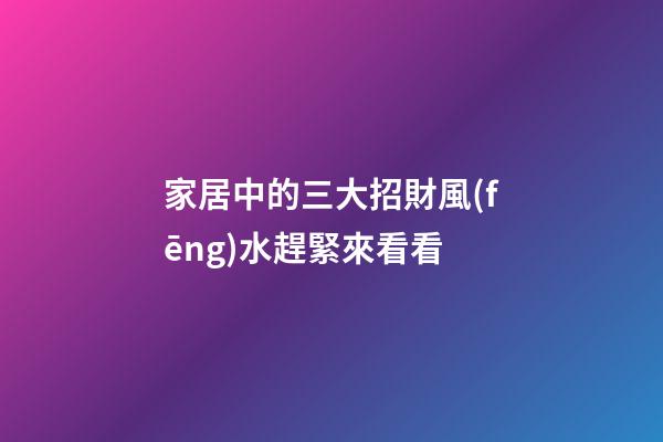 家居中的三大招財風(fēng)水趕緊來看看