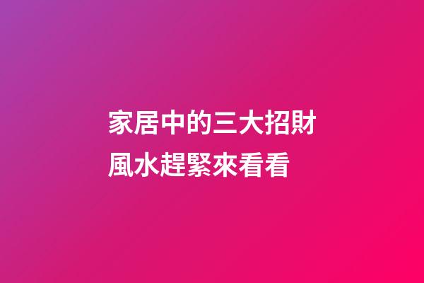 家居中的三大招財風水趕緊來看看