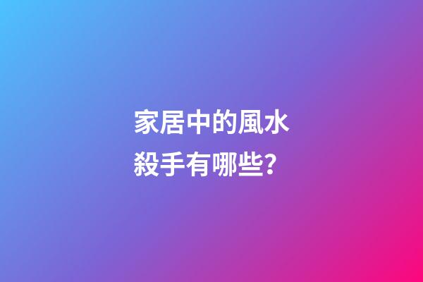 家居中的風水殺手有哪些？