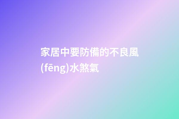 家居中要防備的不良風(fēng)水煞氣