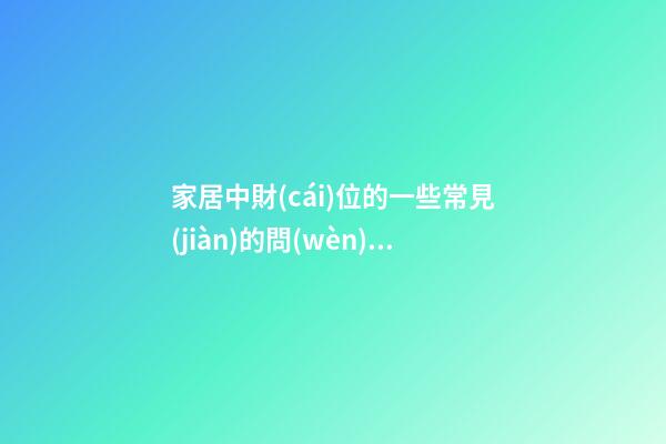 家居中財(cái)位的一些常見(jiàn)的問(wèn)題
