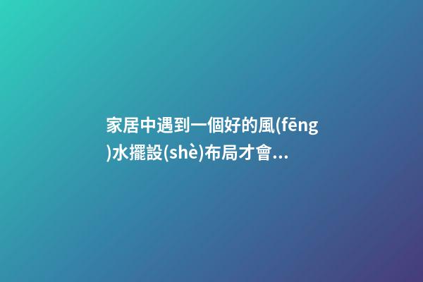 家居中遇到一個好的風(fēng)水擺設(shè)布局才會有好的作用