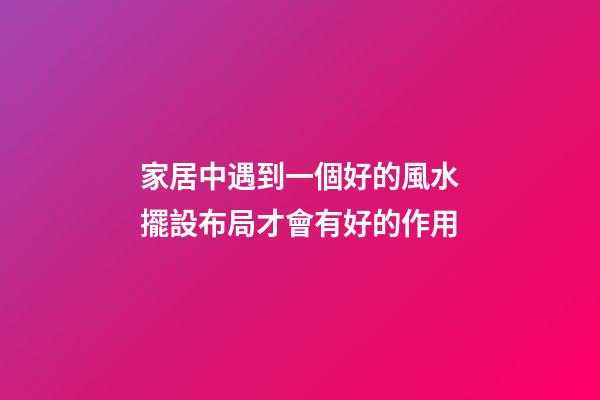 家居中遇到一個好的風水擺設布局才會有好的作用