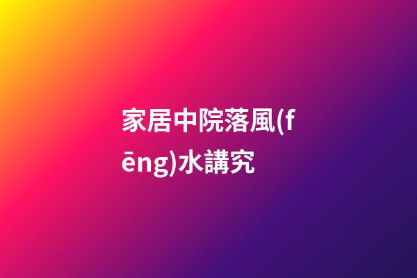 家居中院落風(fēng)水講究