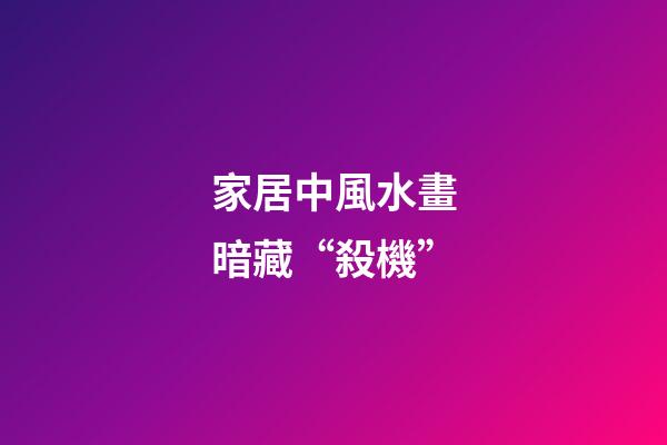 家居中風水畫暗藏“殺機”