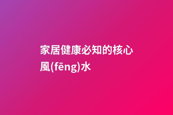 家居健康必知的核心風(fēng)水