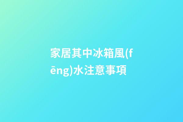 家居其中冰箱風(fēng)水注意事項