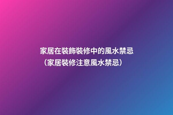 家居在裝飾裝修中的風水禁忌（家居裝修注意風水禁忌）