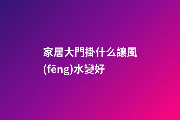 家居大門掛什么讓風(fēng)水變好