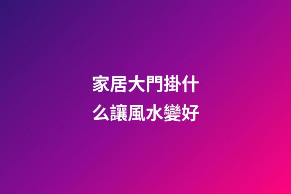 家居大門掛什么讓風水變好