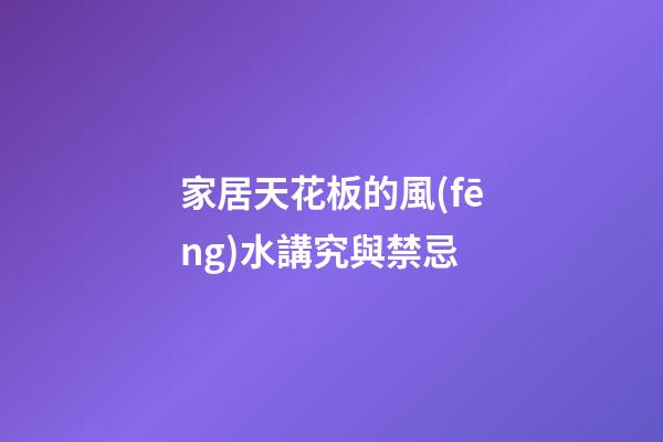 家居天花板的風(fēng)水講究與禁忌