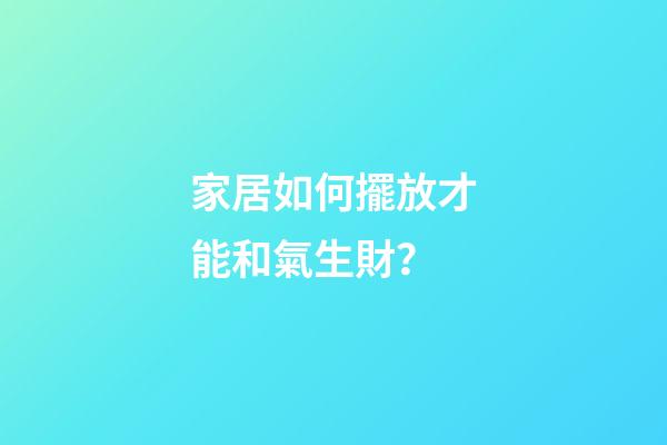 家居如何擺放才能和氣生財？