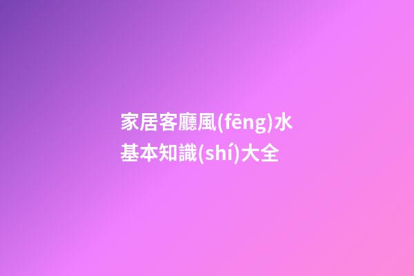家居客廳風(fēng)水基本知識(shí)大全