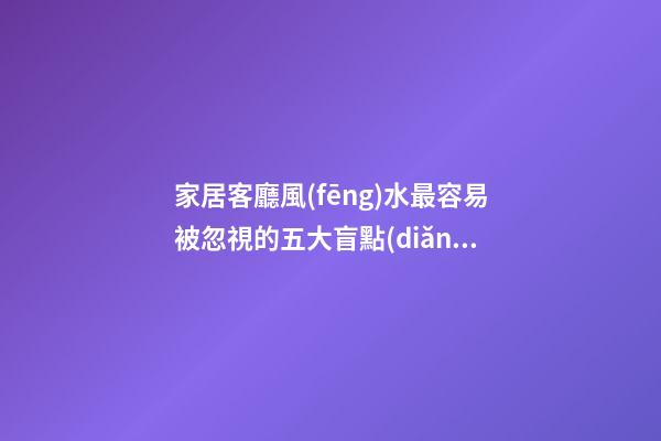 家居客廳風(fēng)水最容易被忽視的五大盲點(diǎn)