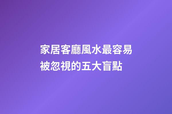家居客廳風水最容易被忽視的五大盲點