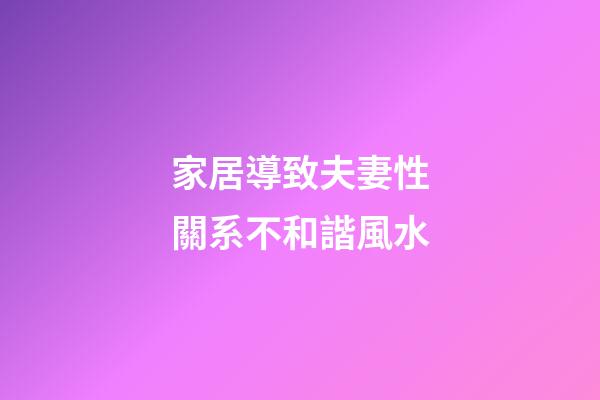 家居導致夫妻性關系不和諧風水