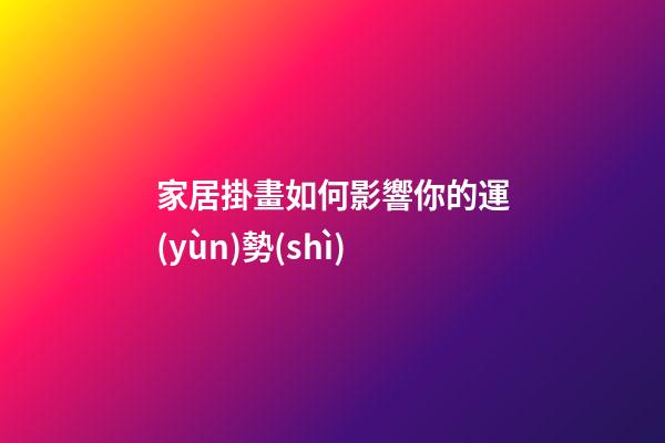 家居掛畫如何影響你的運(yùn)勢(shì)