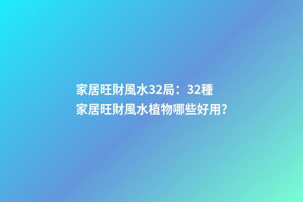 家居旺財風水32局：32種家居旺財風水植物哪些好用？