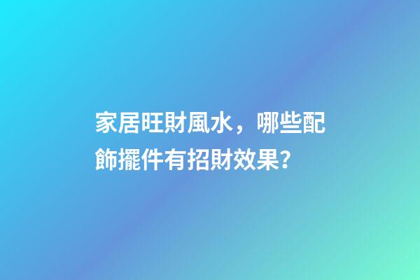 家居旺財風水，哪些配飾擺件有招財效果？