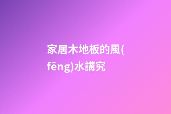 家居木地板的風(fēng)水講究