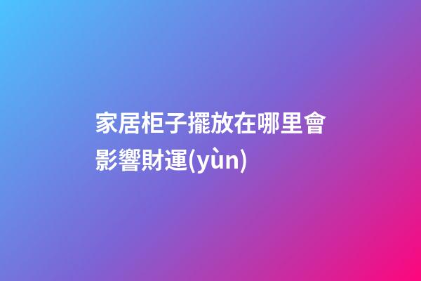 家居柜子擺放在哪里會影響財運(yùn)
