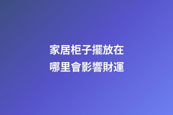 家居柜子擺放在哪里會影響財運