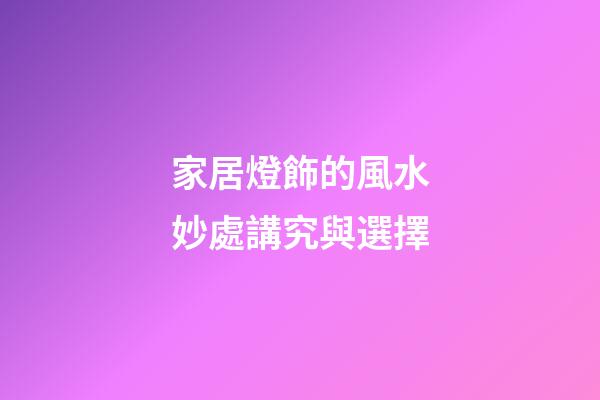 家居燈飾的風水妙處講究與選擇
