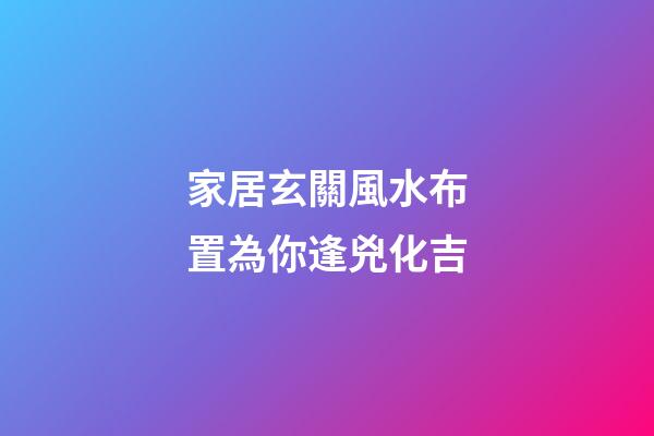 家居玄關風水布置為你逢兇化吉