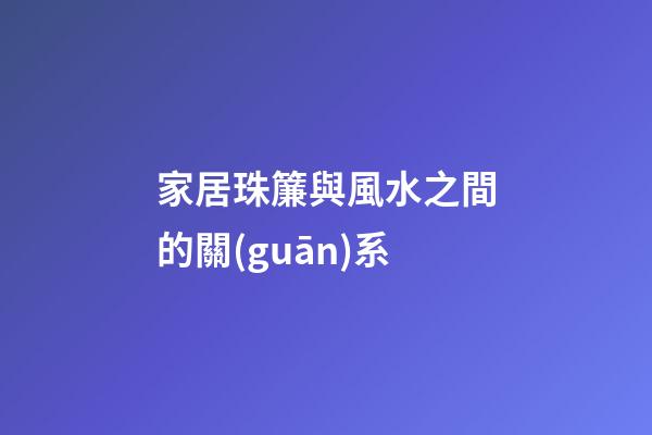家居珠簾與風水之間的關(guān)系