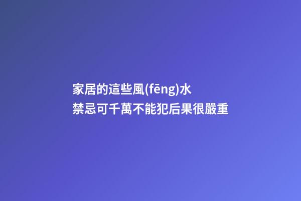 家居的這些風(fēng)水禁忌可千萬不能犯后果很嚴重