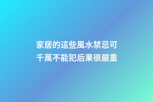 家居的這些風水禁忌可千萬不能犯后果很嚴重
