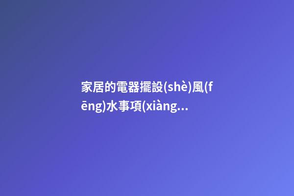 家居的電器擺設(shè)風(fēng)水事項(xiàng)