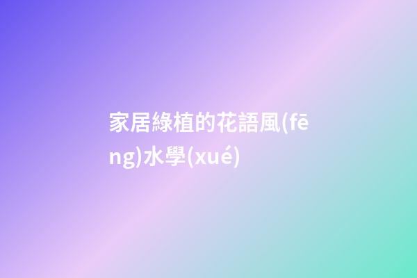 家居綠植的花語風(fēng)水學(xué)