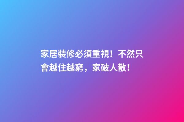 家居裝修必須重視！不然只會越住越窮，家破人散！