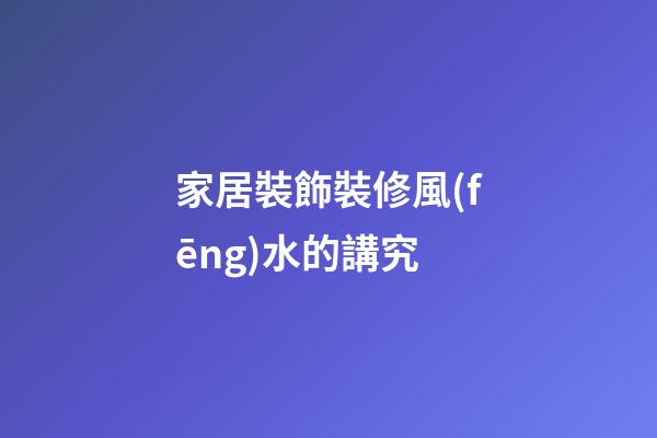 家居裝飾裝修風(fēng)水的講究