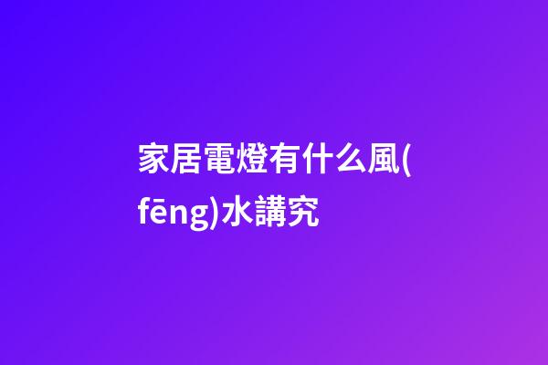 家居電燈有什么風(fēng)水講究