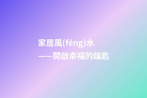 家居風(fēng)水——開啟幸福的鑰匙