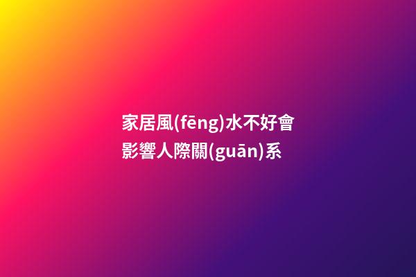 家居風(fēng)水不好會影響人際關(guān)系