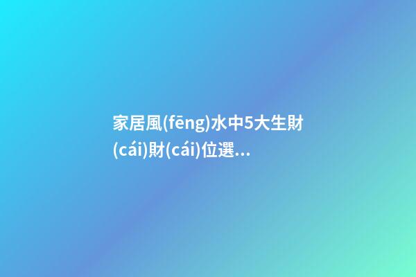 家居風(fēng)水中5大生財(cái)財(cái)位選擇