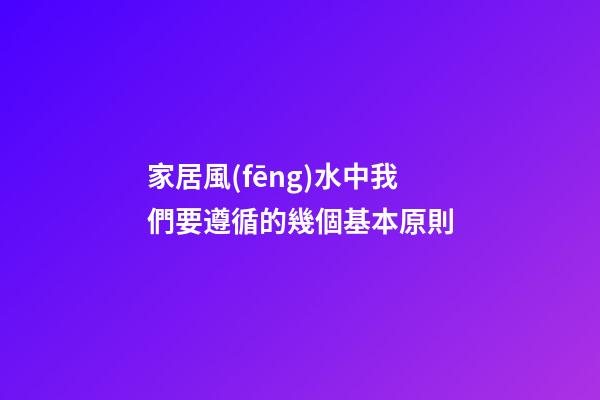 家居風(fēng)水中我們要遵循的幾個基本原則